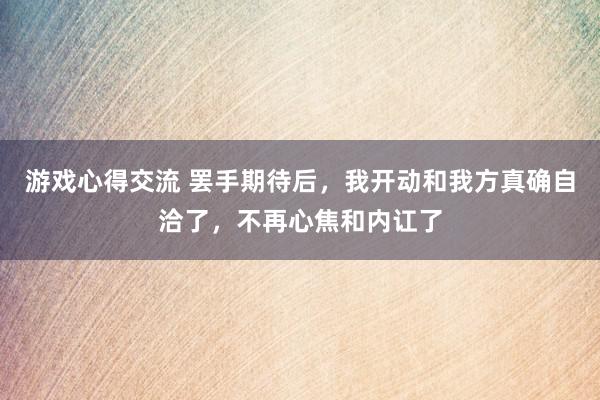 游戏心得交流 罢手期待后，我开动和我方真确自洽了，不再心焦和内讧了