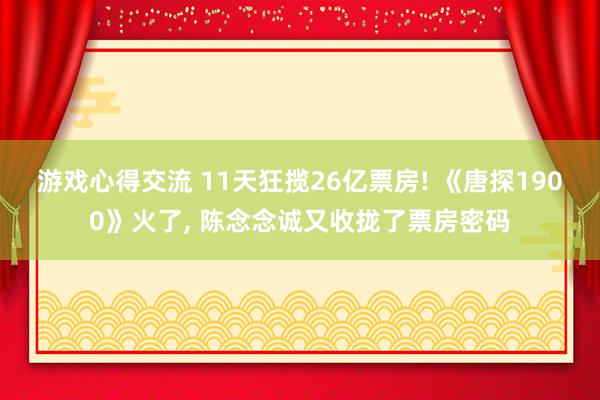 游戏心得交流 11天狂揽26亿票房! 《唐探1900》火了, 陈念念诚又收拢了票房密码