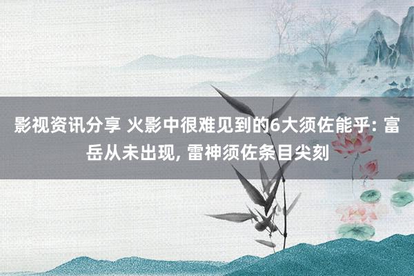 影视资讯分享 火影中很难见到的6大须佐能乎: 富岳从未出现, 雷神须佐条目尖刻