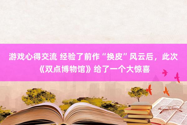 游戏心得交流 经验了前作“换皮”风云后，此次《双点博物馆》给了一个大惊喜