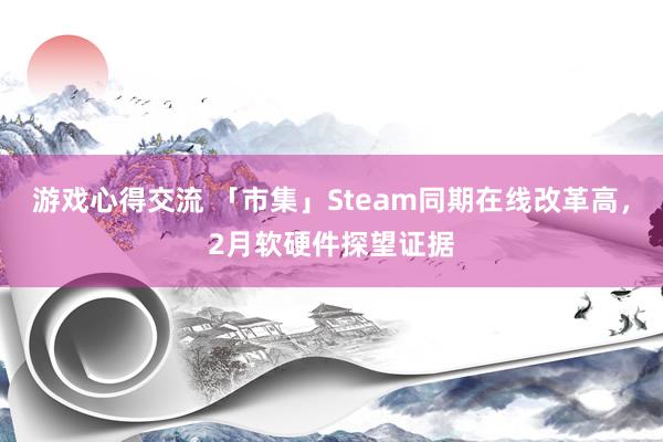 游戏心得交流 「市集」Steam同期在线改革高，2月软硬件探望证据