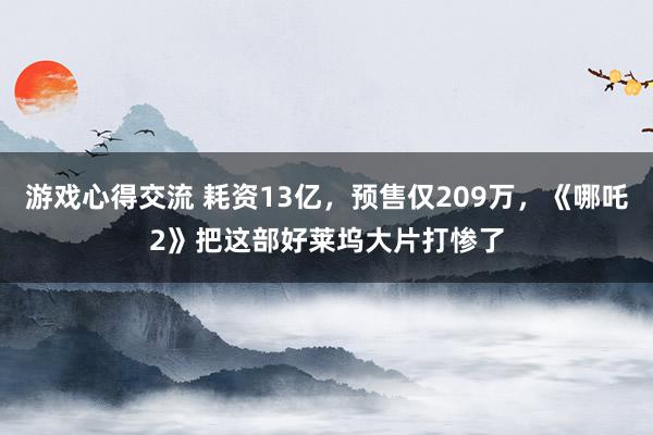 游戏心得交流 耗资13亿，预售仅209万，《哪吒2》把这部好莱坞大片打惨了