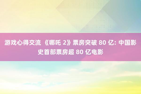 游戏心得交流 《哪吒 2》票房突破 80 亿: 中国影史首部票房超 80 亿电影